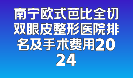 南宁欧式芭比全切双眼皮整形医院排名及手术费用2024