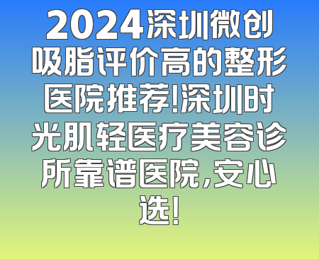 2024深圳微创吸脂评价高的整形医院推荐！深圳时光肌轻医疗美容诊所靠谱医院，安心选！