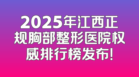 2025年江西正规胸部整形医院权威排行榜发布！