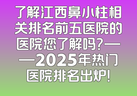 了解江西鼻小柱相关排名前五医院的医院您了解吗？——2025年热门医院排名出炉！