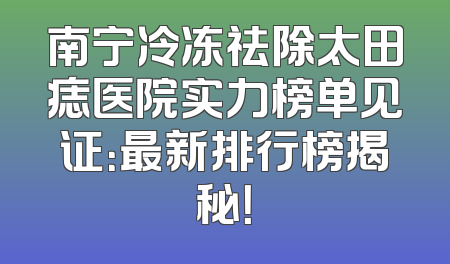 南宁冷冻祛除太田痣医院实力榜单见证：最新排行榜揭秘！