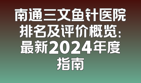 南通三文鱼针医院排名及评价概览：最新2024年度指南