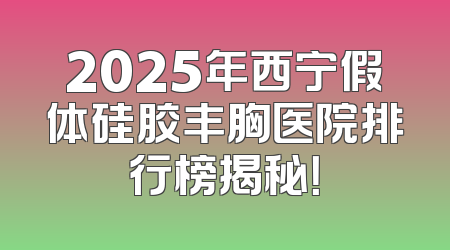 2025年西宁假体硅胶丰胸医院排行榜揭秘！