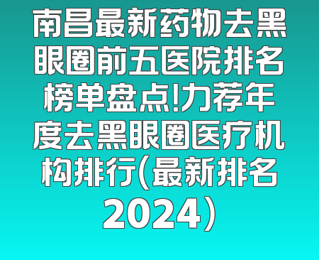 南昌最新药物去黑眼圈前五医院排名榜单盘点！力荐年度去黑眼圈医疗机构排行（最新排名2024）
