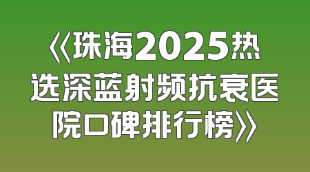 《珠海2025热选深蓝射频抗衰医院口碑排行榜》