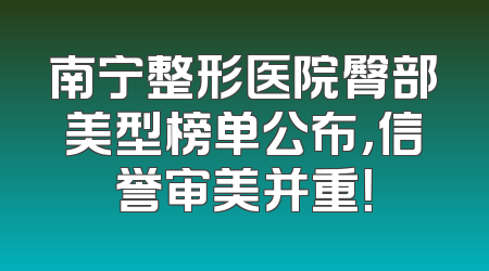 南宁整形医院臀部美型榜单公布，信誉审美并重！