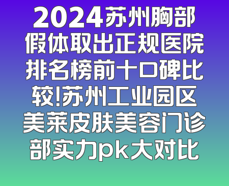 2024苏州胸部假体取出正规医院排名榜前十口碑比较！苏州工业园区美莱皮肤美容门诊部实力pk大对比