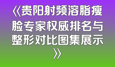 《贵阳射频溶脂瘦脸专家权威排名与整形对比图集展示》