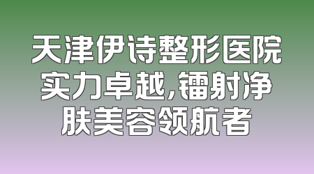 天津伊诗整形医院实力卓越，镭射净肤美容领航者
