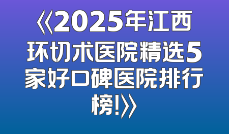 《2025年江西环切术医院精选5家好口碑医院排行榜！》