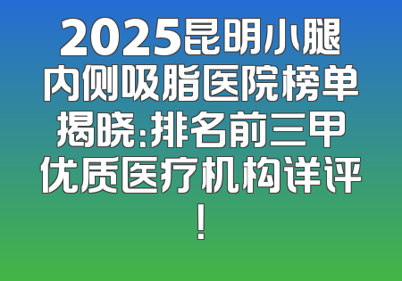2025昆明小腿内侧吸脂医院榜单揭晓：排名前三甲优质医疗机构详评！