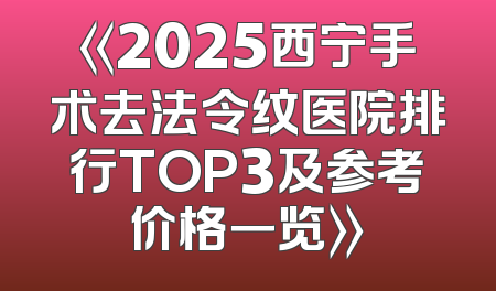 《2025西宁手术去法令纹医院排行TOP3及参考价格一览》