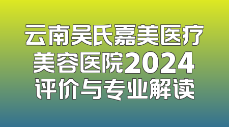 云南吴氏嘉美医疗美容医院2024评价与专业解读