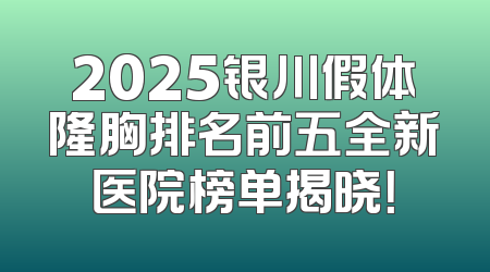 2025银川假体隆胸排名前五全新医院榜单揭晓！