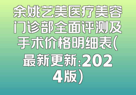 余姚艺美医疗美容门诊部全面评测及手术价格明细表（最新更新：2024版）
