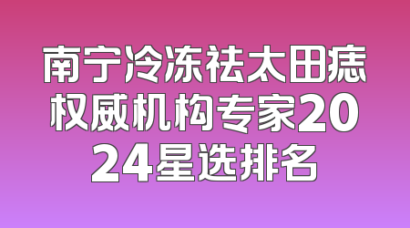 南宁冷冻祛太田痣权威机构专家2024星选排名