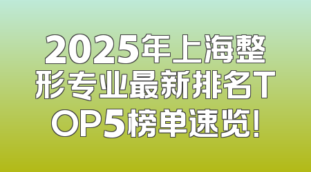2025年上海整形专业最新排名TOP5榜单速览！