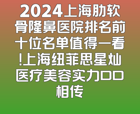 2024上海肋软骨隆鼻医院排名前十位名单值得一看！上海纽菲思星灿医疗美容实力口口相传