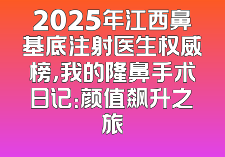 2025年江西鼻基底注射医生权威榜，我的隆鼻手术日记：颜值飙升之旅