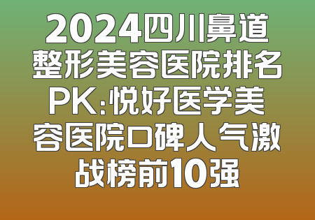 2024四川鼻道整形美容医院排名PK：悦好医学美容医院口碑人气激战榜前10强