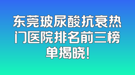 东莞玻尿酸抗衰热门医院排名前三榜单揭晓！