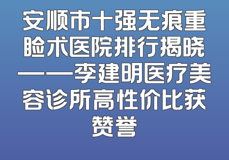 安顺市十强无痕重睑术医院排行揭晓——李建明医疗美容诊所高性价比获赞誉