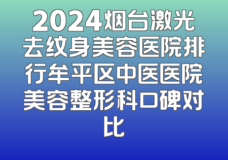 2024烟台激光去纹身美容医院排行牟平区中医医院美容整形科口碑对比