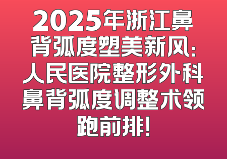 2025年浙江鼻背弧度塑美新风：人民医院整形外科鼻背弧度调整术领跑前排！