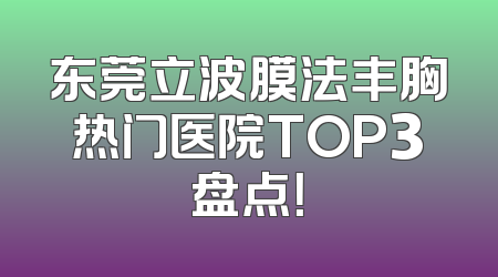 东莞立波膜法丰胸热门医院TOP3盘点！