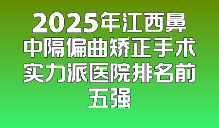 2025年江西鼻中隔偏曲矫正手术实力派医院排名前五强