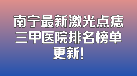 南宁最新激光点痣三甲医院排名榜单更新！