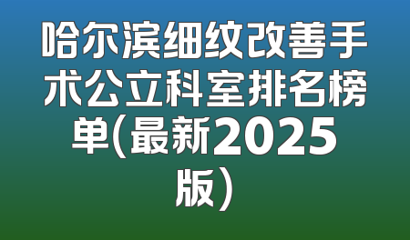哈尔滨细纹改善手术公立科室排名榜单（最新2025版）