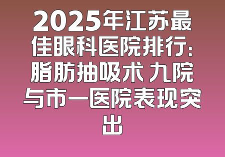 2025年江苏最佳眼科医院排行：脂肪抽吸术 九院与市一医院表现突出