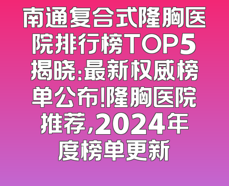南通复合式隆胸医院排行榜TOP5揭晓：最新权威榜单公布！隆胸医院推荐，2024年度榜单更新
