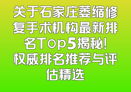 关于石家庄萎缩修复手术机构最新排名Top5揭秘！权威排名推荐与评估精选