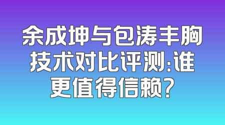 余成坤与包涛丰胸技术对比评测：谁更值得信赖？