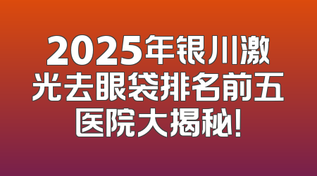 2025年银川激光去眼袋排名前五医院大揭秘！