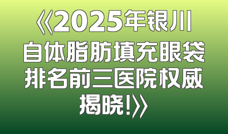 《2025年银川自体脂肪填充眼袋排名前三医院权威揭晓！》