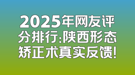 2025年网友评分排行：陕西形态矫正术真实反馈！