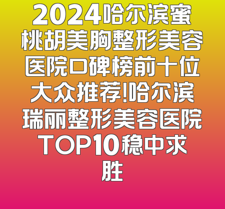 2024哈尔滨蜜桃胡美胸整形美容医院口碑榜前十位大众推荐！哈尔滨瑞丽整形美容医院TOP10稳中求胜