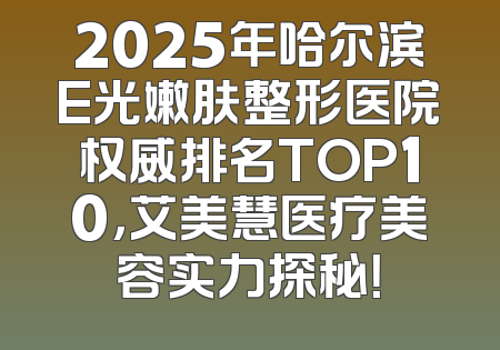 2025年哈尔滨E光嫩肤整形医院权威排名TOP10，艾美慧医疗美容实力探秘！