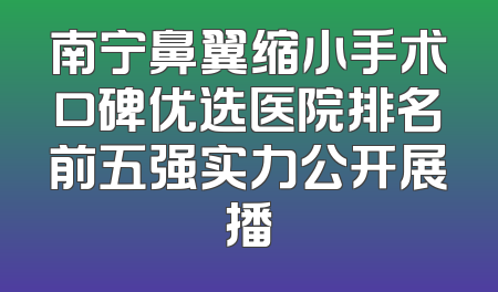 南宁鼻翼缩小手术口碑优选医院排名前五强实力公开展播