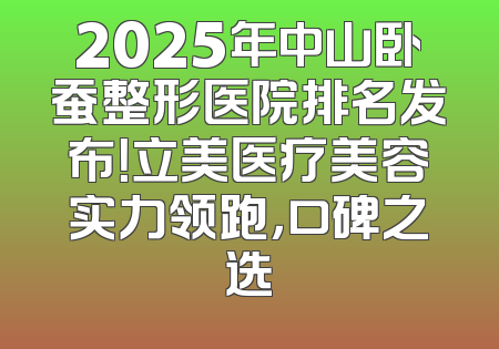 2025年中山卧蚕整形医院排名发布！立美医疗美容实力领跑，口碑之选