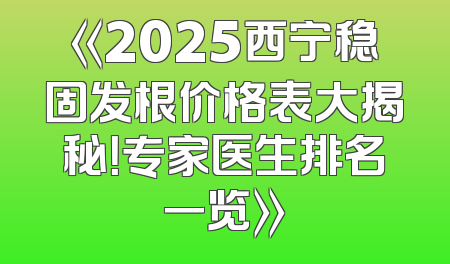 《2025西宁稳固发根价格表大揭秘！专家医生排名一览》