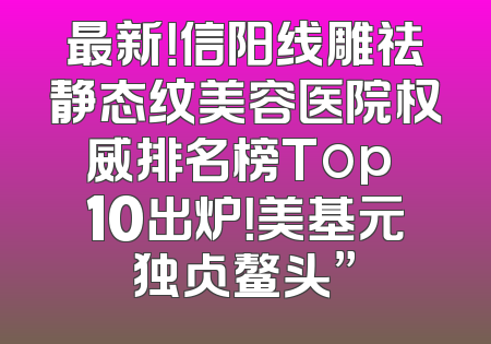 最新！信阳线雕祛静态纹美容医院权威排名榜Top 10出炉！美基元独占鳌头”