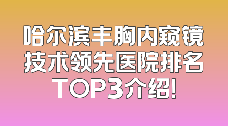 哈尔滨丰胸内窥镜技术领先医院排名TOP3介绍！