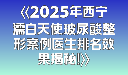 《2025年西宁濡白天使玻尿酸整形案例医生排名效果揭秘！》