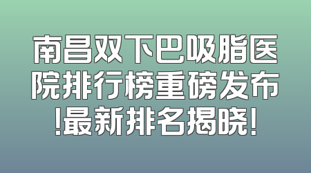 南昌双下巴吸脂医院排行榜重磅发布！最新排名揭晓！
