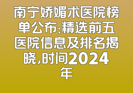 南宁娇媚术医院榜单公布：精选前五医院信息及排名揭晓，时间2024年