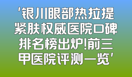 '银川眼部热拉提紧肤权威医院口碑排名榜出炉！前三甲医院评测一览'